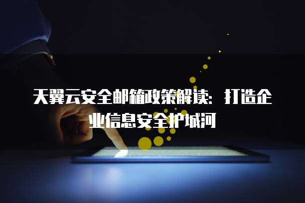 天翼云安全邮箱政策解读：打造企业信息安全护城河