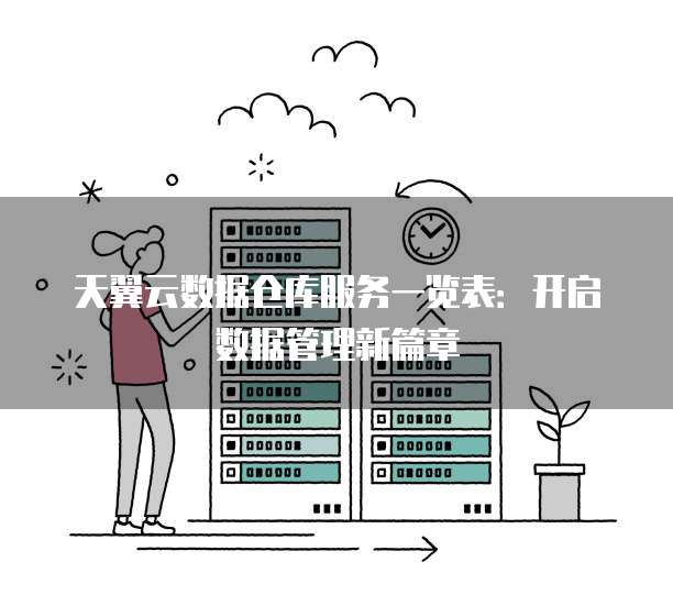 天翼云数据仓库服务一览表:开启数据管理新篇章