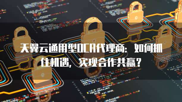 天翼云通用型OCR代理商:如何抓住机遇,实现合作共赢?