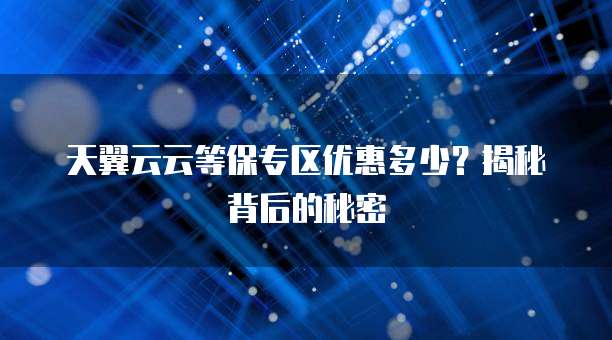 天翼云云等保专区优惠多少？揭秘背后的秘密