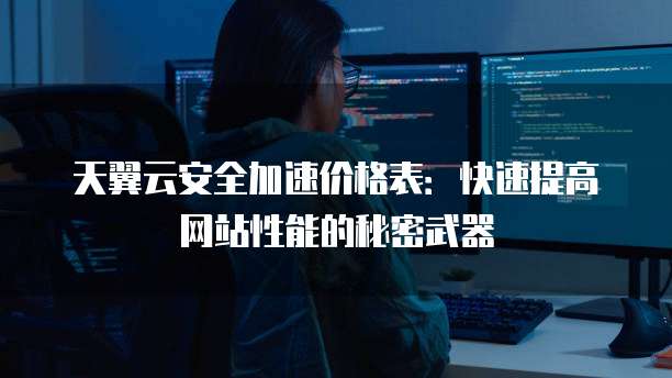 天翼云安全加速价格表:快速提高网站性能的秘密武器