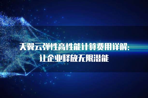 天翼云弹性高性能计算费用详解：让企业释放无限潜能