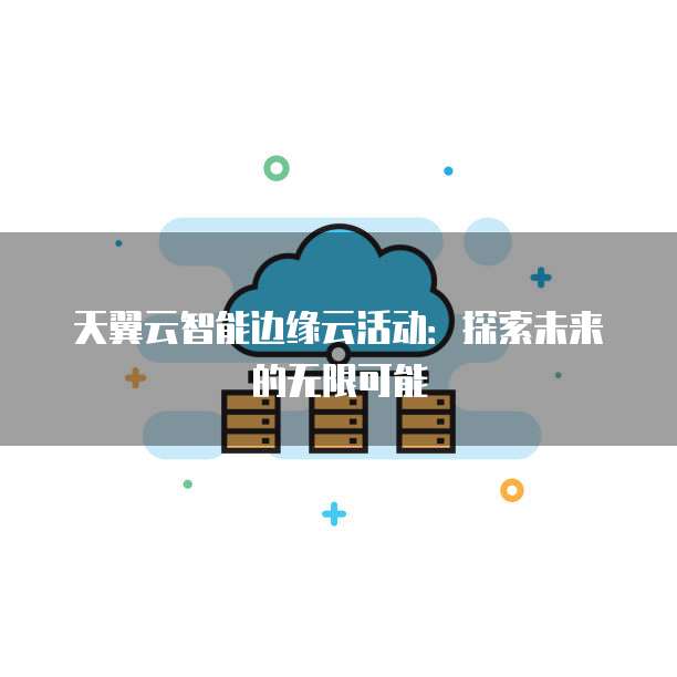 天翼云智能边缘云活动:探索未来的无限可能
