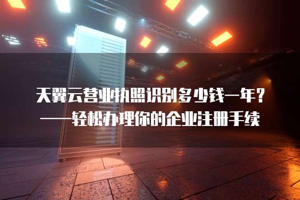 天翼云营业执照识别多少钱一年?——轻松办理你的企业注册手续