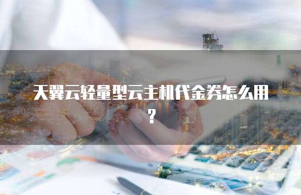 天翼云轻量型云主机代金券怎么用?