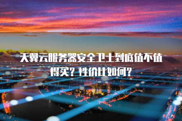 天翼云服务器安全卫士到底值不值得买？性价比如何？