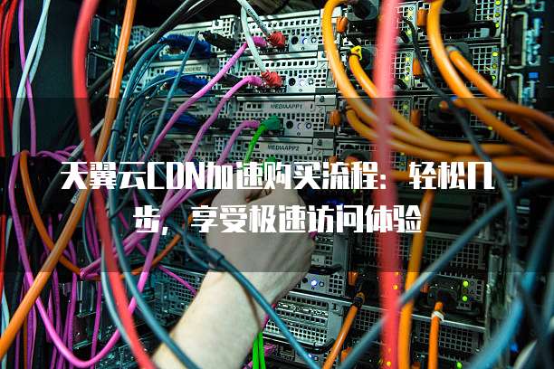 天翼云CDN加速购买流程:轻松几步,享受极速访问体验