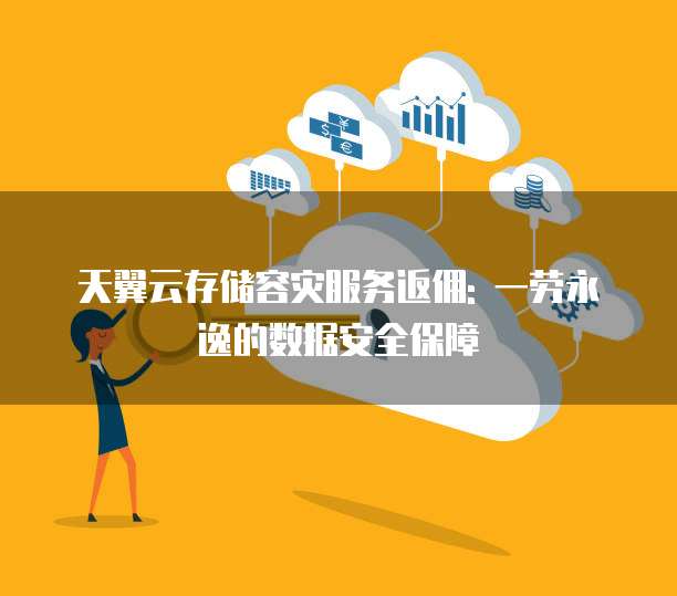 天翼云存储容灾服务返佣: 一劳永逸的数据安全保障