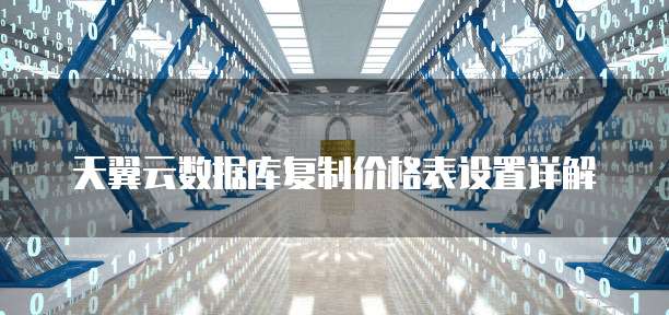 天翼云数据库复制价格表设置详解