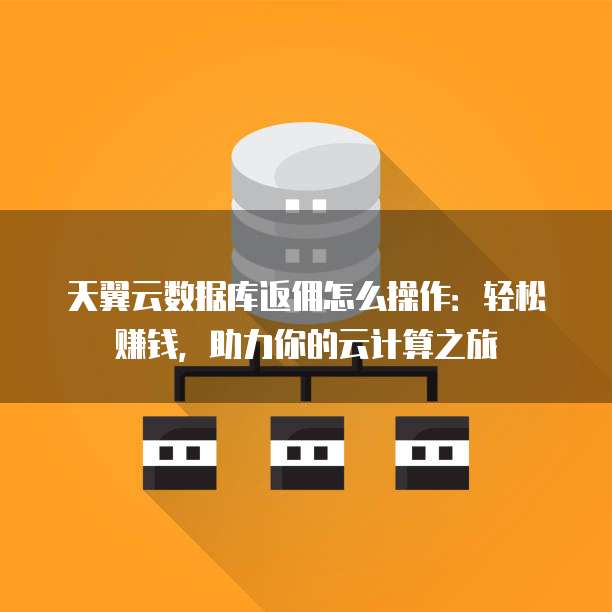 天翼云数据库返佣怎么操作:轻松赚钱,助力你的云计算之旅