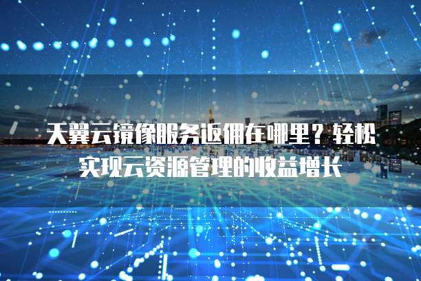 天翼云镜像服务返佣在哪里?轻松实现云资源管理的收益增长