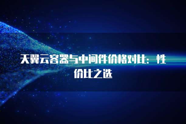 天翼云容器与中间件价格对比:性价比之选