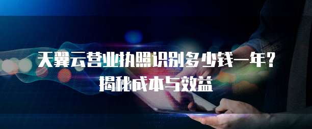 天翼云营业执照识别多少钱一年?揭秘成本与效益