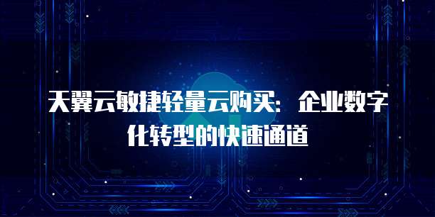 天翼云敏捷轻量云购买:企业数字化转型的快速通道