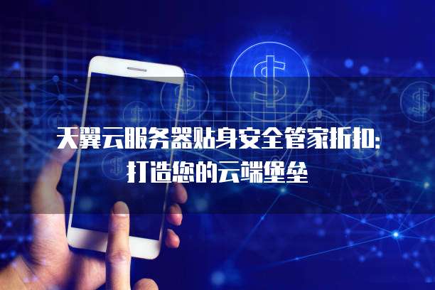 天翼云服务器贴身安全管家折扣：打造您的云端堡垒