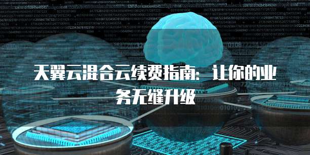天翼云混合云续费指南：让你的业务无缝升级