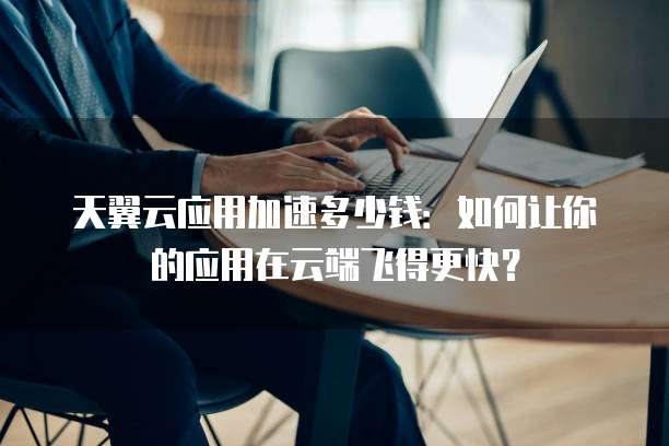 天翼云应用加速多少钱:如何让你的应用在云端飞得更快?