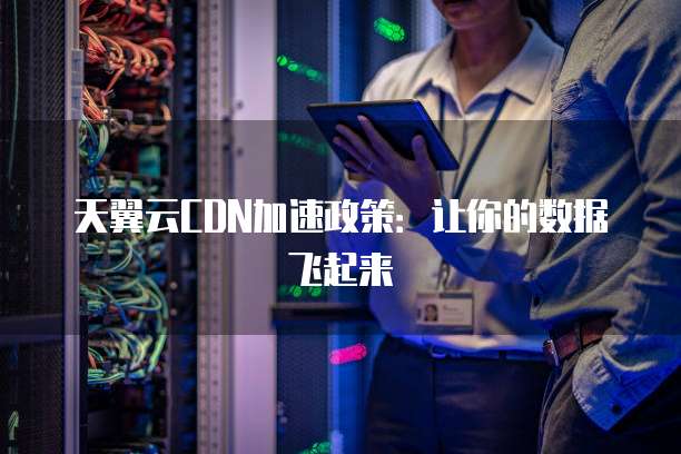 天翼云CDN加速政策:让你的数据飞起来