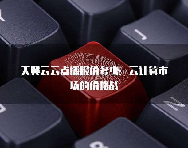 天翼云云点播报价多少:云计算市场的价格战