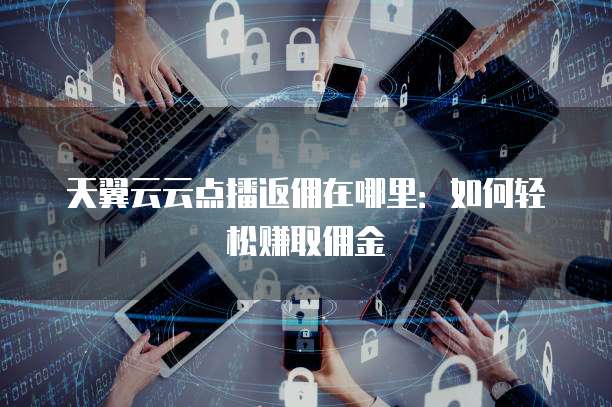 天翼云云点播返佣在哪里:如何轻松赚取佣金