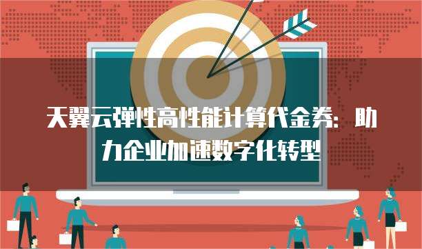 天翼云弹性高性能计算代金券:助力企业加速数字化转型