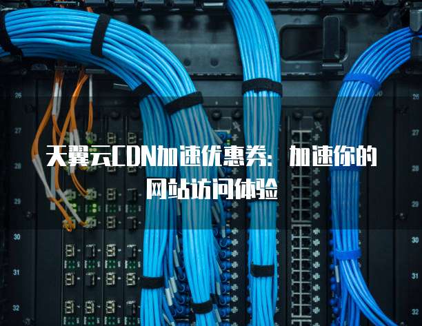 天翼云CDN加速优惠券:加速你的网站访问体验
