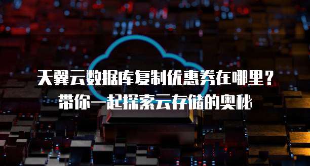 天翼云数据库复制优惠券在哪里?带你一起探索云存储的奥秘