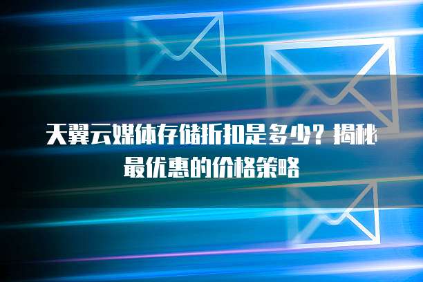 天翼云媒体存储折扣是多少?揭秘最优惠的价格策略