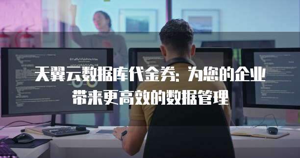 天翼云数据库代金券: 为您的企业带来更高效的数据管理