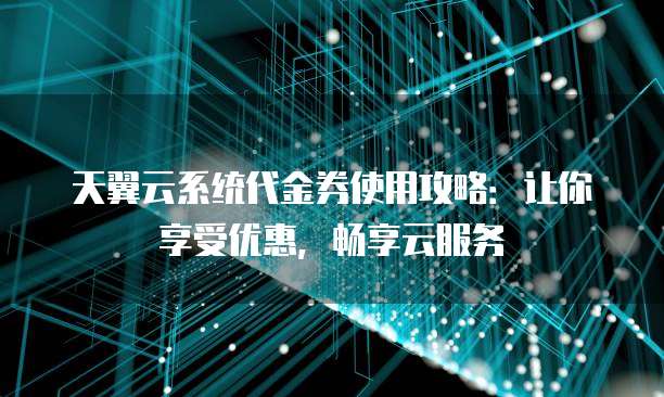 天翼云系统代金券使用攻略:让你享受优惠,畅享云服务