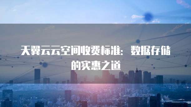 天翼云云空间收费标准：数据存储的实惠之道