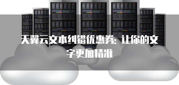 天翼云文本纠错优惠券: 让你的文字更加精准