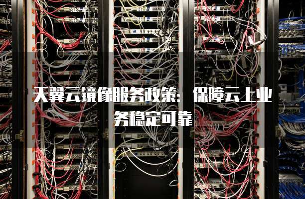 天翼云镜像服务政策:保障云上业务稳定可靠