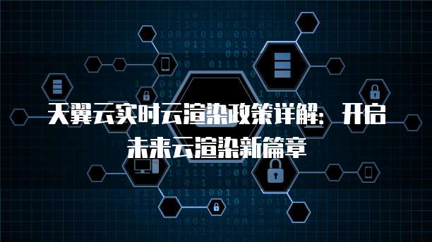 天翼云实时云渲染政策详解：开启未来云渲染新篇章