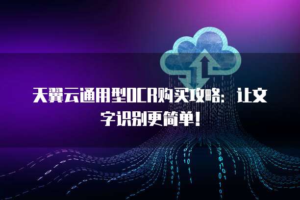 天翼云通用型OCR购买攻略:让文字识别更简单!