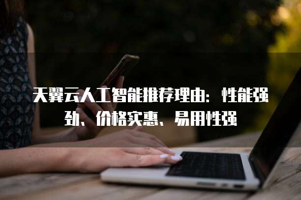 天翼云人工智能推荐理由:性能强劲、价格实惠、易用性强