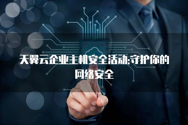 天翼云企业主机安全活动:守护你的网络安全