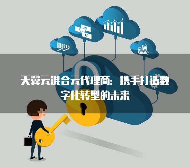 天翼云混合云代理商：携手打造数字化转型的未来