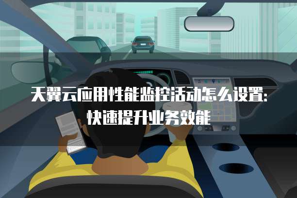 天翼云应用性能监控活动怎么设置:快速提升业务效能