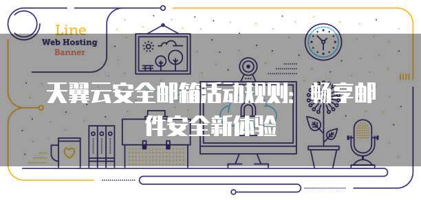 天翼云安全邮箱活动规则：畅享邮件安全新体验