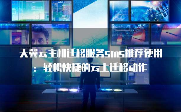 天翼云主机迁移服务sms推荐使用：轻松快捷的云上迁移动作