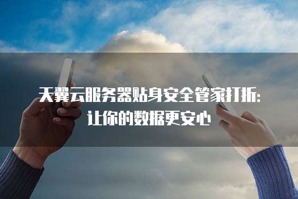 天翼云服务器贴身安全管家打折：让你的数据更安心
