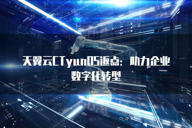 天翼云CTyunOS返点：助力企业数字化转型