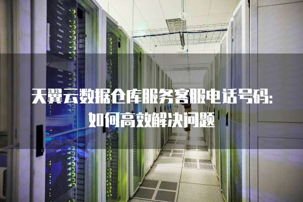 天翼云数据仓库服务客服电话号码:如何高效解决问题