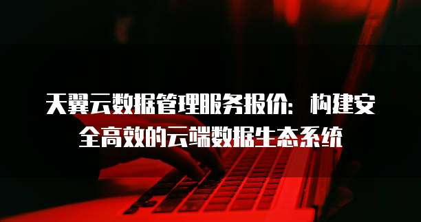 天翼云数据管理服务报价:构建安全高效的云端数据生态系统