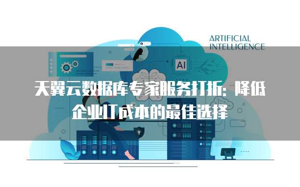 天翼云数据库专家服务打折: 降低企业IT成本的最佳选择