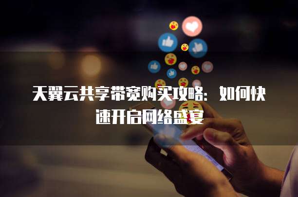 天翼云共享带宽购买攻略:如何快速开启网络盛宴