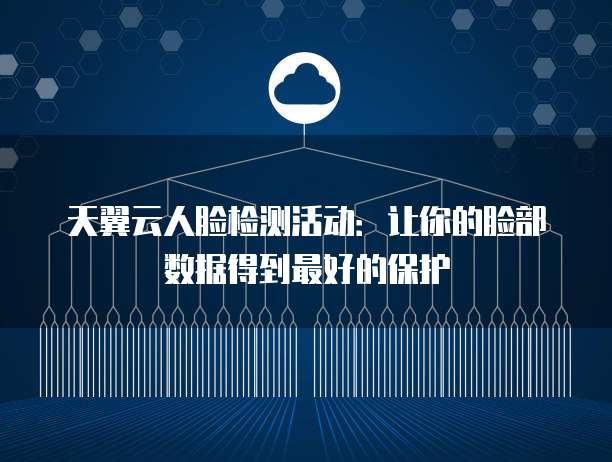 天翼云人脸检测活动：让你的脸部数据得到最好的保护