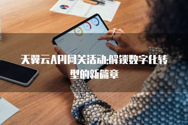 天翼云API网关活动:解锁数字化转型的新篇章