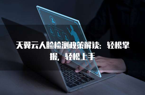 天翼云人脸检测政策解读：轻松掌握，轻松上手